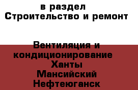  в раздел : Строительство и ремонт » Вентиляция и кондиционирование . Ханты-Мансийский,Нефтеюганск г.